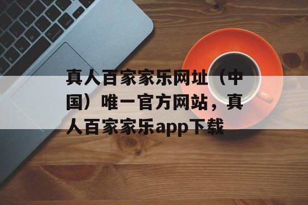 真人百家家乐网址（中国）唯一官方网站，真人百家家乐app下载