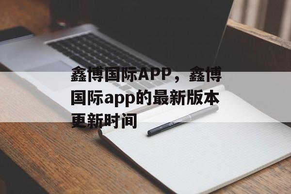 鑫博国际APP，鑫博国际app的最新版本更新时间