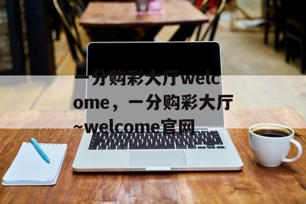 一分购彩大厅welcome，一分购彩大厅～welcome官网