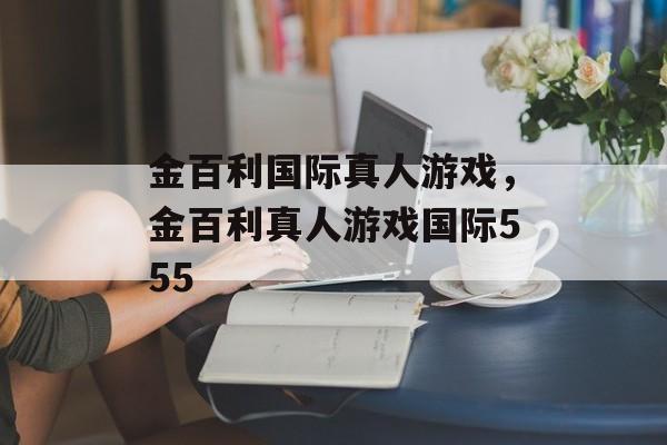 金百利国际真人游戏，金百利真人游戏国际555