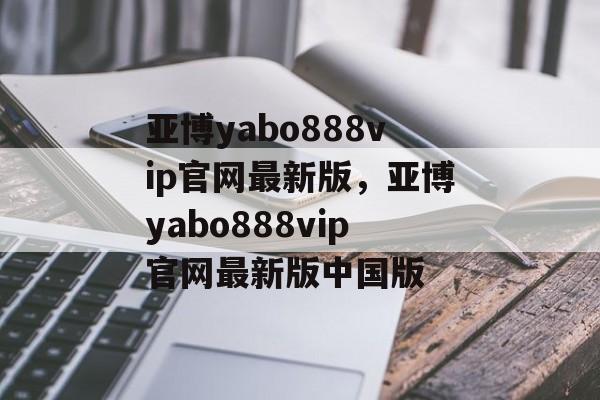 亚博yabo888vip官网最新版，亚博yabo888vip官网最新版中国版