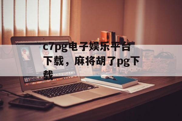 c7pg电子娱乐平台下载，麻将胡了pg下载