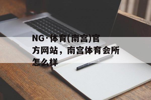 NG·体育(南宫)官方网站，南宫体育会所怎么样